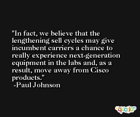 In fact, we believe that the lengthening sell cycles may give incumbent carriers a chance to really experience next-generation equipment in the labs and, as a result, move away from Cisco products. -Paul Johnson