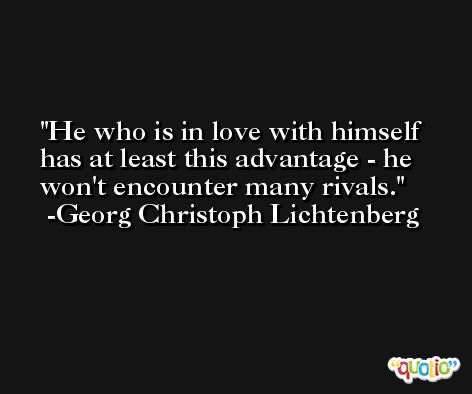 He who is in love with himself has at least this advantage - he won't encounter many rivals. -Georg Christoph Lichtenberg