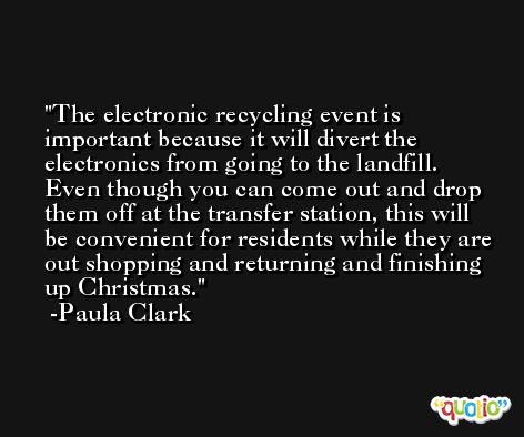 The electronic recycling event is important because it will divert the electronics from going to the landfill. Even though you can come out and drop them off at the transfer station, this will be convenient for residents while they are out shopping and returning and finishing up Christmas. -Paula Clark