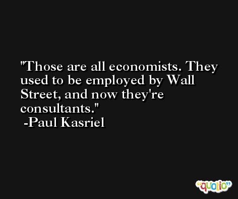 Those are all economists. They used to be employed by Wall Street, and now they're consultants. -Paul Kasriel