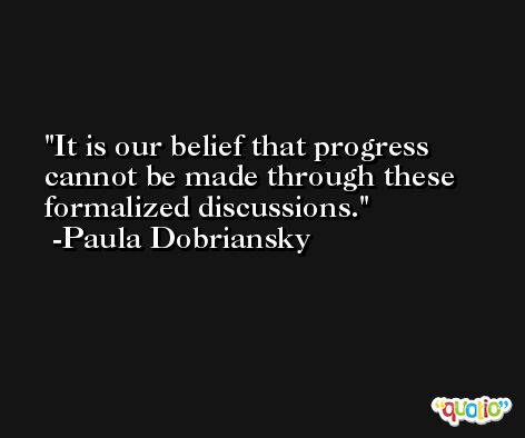 It is our belief that progress cannot be made through these formalized discussions. -Paula Dobriansky