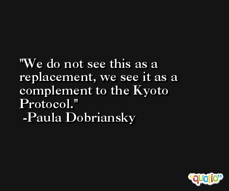 We do not see this as a replacement, we see it as a complement to the Kyoto Protocol. -Paula Dobriansky