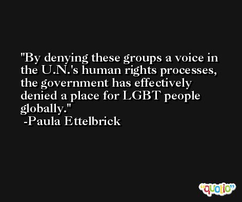 By denying these groups a voice in the U.N.'s human rights processes, the government has effectively denied a place for LGBT people globally. -Paula Ettelbrick