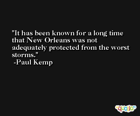 It has been known for a long time that New Orleans was not adequately protected from the worst storms. -Paul Kemp