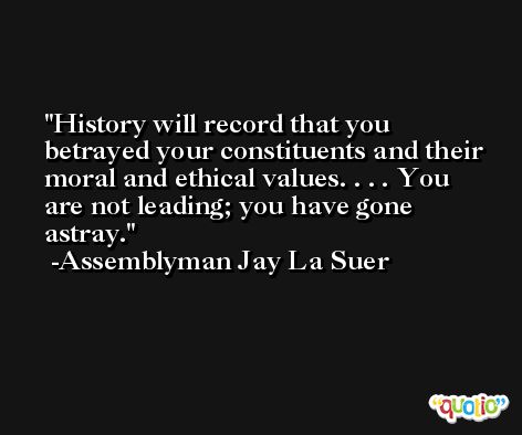 History will record that you betrayed your constituents and their moral and ethical values. . . . You are not leading; you have gone astray. -Assemblyman Jay La Suer