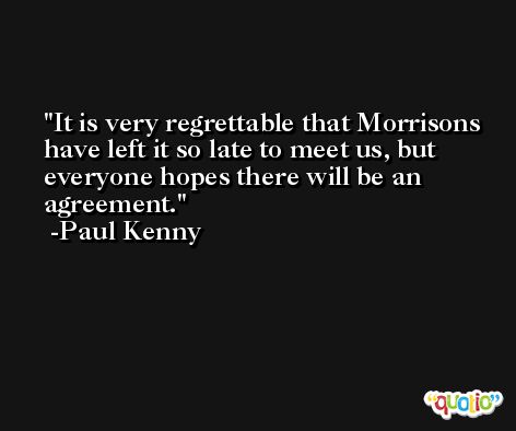 It is very regrettable that Morrisons have left it so late to meet us, but everyone hopes there will be an agreement. -Paul Kenny