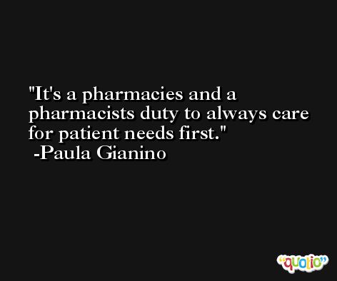It's a pharmacies and a pharmacists duty to always care for patient needs first. -Paula Gianino