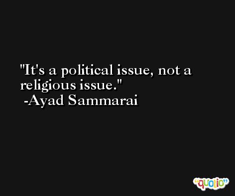 It's a political issue, not a religious issue. -Ayad Sammarai