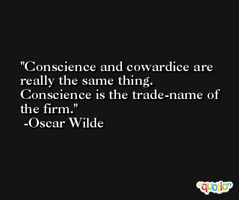 Conscience and cowardice are really the same thing. Conscience is the trade-name of the firm. -Oscar Wilde