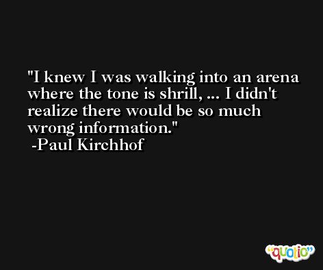 I knew I was walking into an arena where the tone is shrill, ... I didn't realize there would be so much wrong information. -Paul Kirchhof