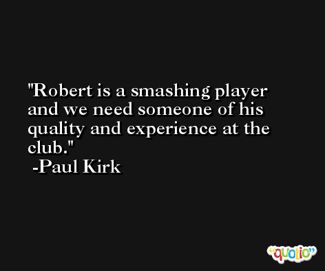 Robert is a smashing player and we need someone of his quality and experience at the club. -Paul Kirk