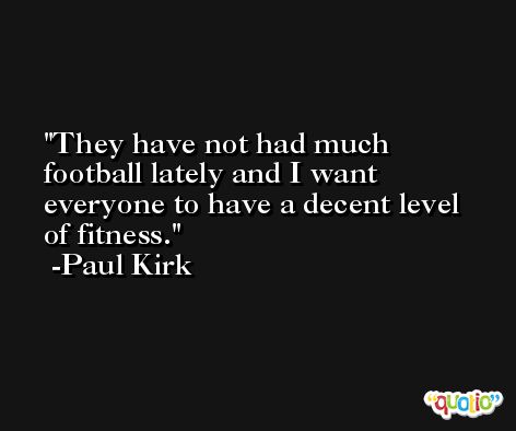 They have not had much football lately and I want everyone to have a decent level of fitness. -Paul Kirk