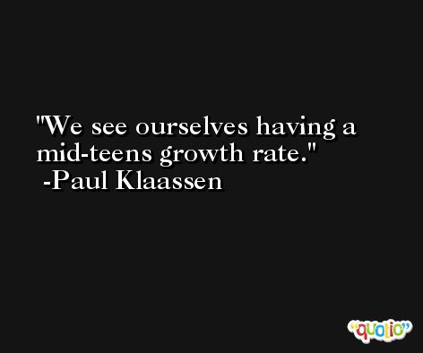 We see ourselves having a mid-teens growth rate. -Paul Klaassen