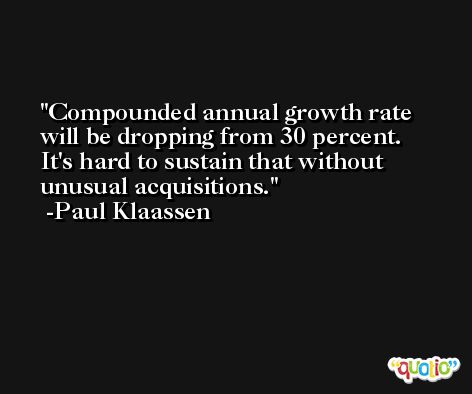 Compounded annual growth rate will be dropping from 30 percent. It's hard to sustain that without unusual acquisitions. -Paul Klaassen