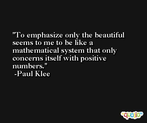 To emphasize only the beautiful seems to me to be like a mathematical system that only concerns itself with positive numbers. -Paul Klee