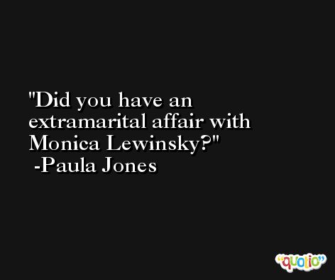 Did you have an extramarital affair with Monica Lewinsky? -Paula Jones
