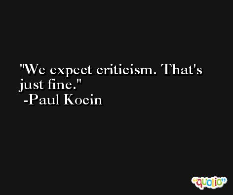 We expect criticism. That's just fine. -Paul Kocin