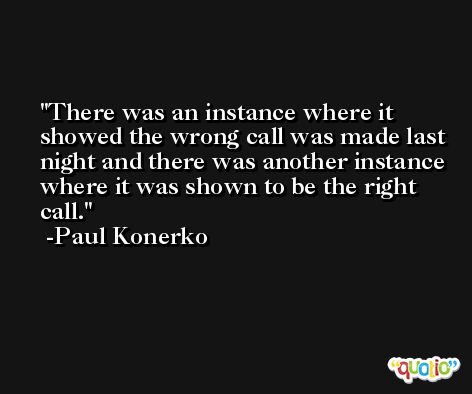 There was an instance where it showed the wrong call was made last night and there was another instance where it was shown to be the right call. -Paul Konerko