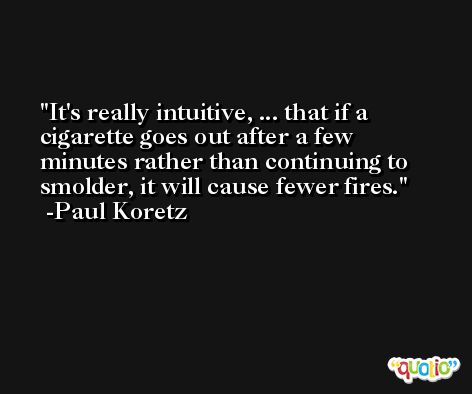 It's really intuitive, ... that if a cigarette goes out after a few minutes rather than continuing to smolder, it will cause fewer fires. -Paul Koretz