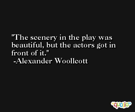 The scenery in the play was beautiful, but the actors got in front of it. -Alexander Woollcott