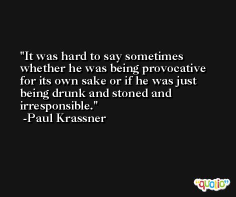 It was hard to say sometimes whether he was being provocative for its own sake or if he was just being drunk and stoned and irresponsible. -Paul Krassner
