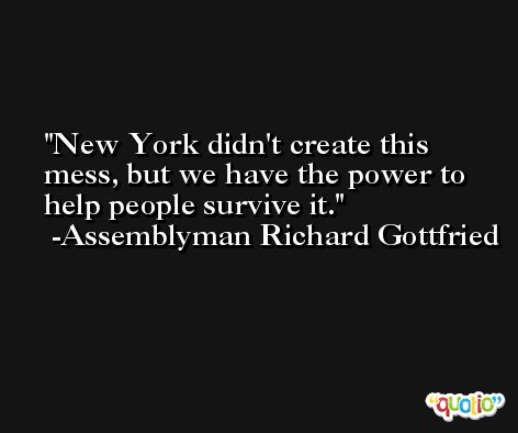 New York didn't create this mess, but we have the power to help people survive it. -Assemblyman Richard Gottfried