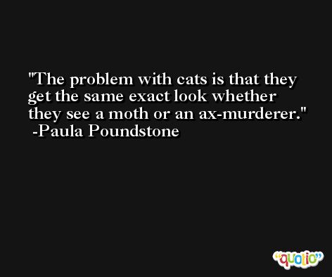 The problem with cats is that they get the same exact look whether they see a moth or an ax-murderer. -Paula Poundstone