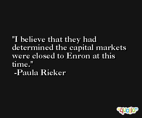 I believe that they had determined the capital markets were closed to Enron at this time. -Paula Rieker