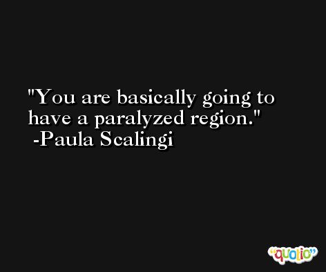 You are basically going to have a paralyzed region. -Paula Scalingi