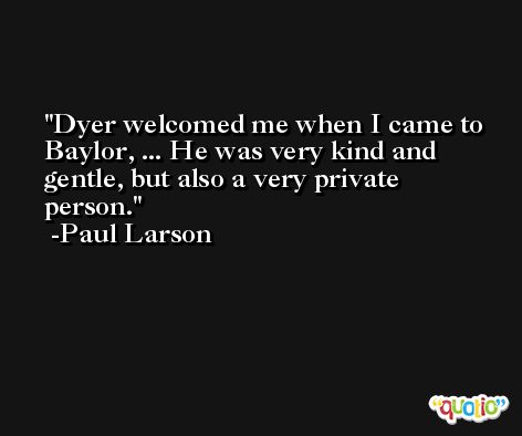 Dyer welcomed me when I came to Baylor, ... He was very kind and gentle, but also a very private person. -Paul Larson