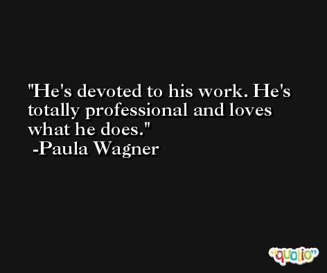 He's devoted to his work. He's totally professional and loves what he does. -Paula Wagner