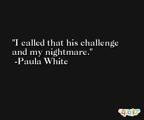 I called that his challenge and my nightmare. -Paula White