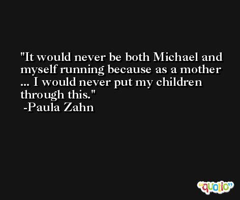 It would never be both Michael and myself running because as a mother ... I would never put my children through this. -Paula Zahn