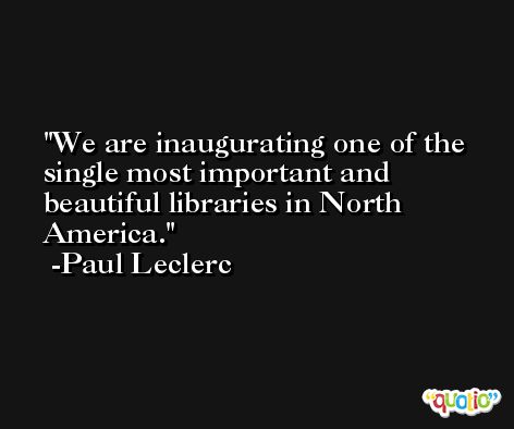 We are inaugurating one of the single most important and beautiful libraries in North America. -Paul Leclerc