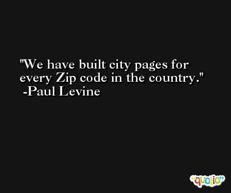 We have built city pages for every Zip code in the country. -Paul Levine