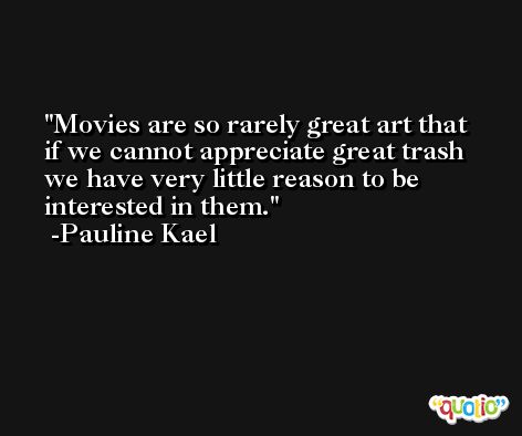 Movies are so rarely great art that if we cannot appreciate great trash we have very little reason to be interested in them. -Pauline Kael