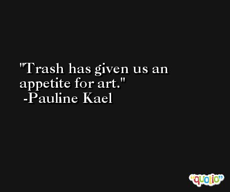 Trash has given us an appetite for art. -Pauline Kael
