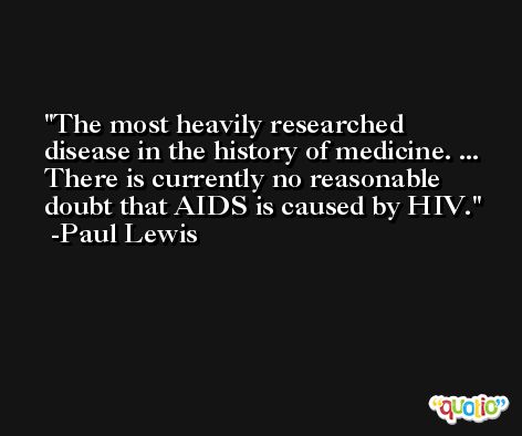 The most heavily researched disease in the history of medicine. ... There is currently no reasonable doubt that AIDS is caused by HIV. -Paul Lewis