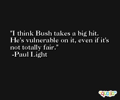I think Bush takes a big hit. He's vulnerable on it, even if it's not totally fair. -Paul Light
