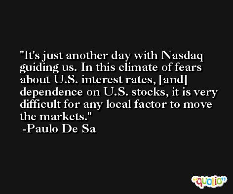 It's just another day with Nasdaq guiding us. In this climate of fears about U.S. interest rates, [and] dependence on U.S. stocks, it is very difficult for any local factor to move the markets. -Paulo De Sa