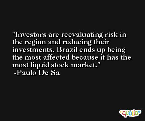 Investors are reevaluating risk in the region and reducing their investments. Brazil ends up being the most affected because it has the most liquid stock market. -Paulo De Sa