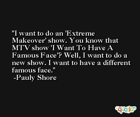I want to do an 'Extreme Makeover' show. You know that MTV show 'I Want To Have A Famous Face'? Well, I want to do a new show. I want to have a different famous face. -Pauly Shore