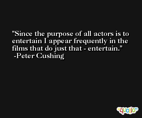 Since the purpose of all actors is to entertain I appear frequently in the films that do just that - entertain. -Peter Cushing
