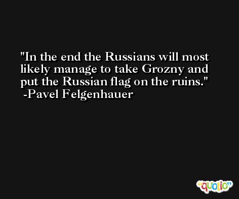 In the end the Russians will most likely manage to take Grozny and put the Russian flag on the ruins. -Pavel Felgenhauer