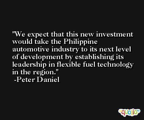 We expect that this new investment would take the Philippine automotive industry to its next level of development by establishing its leadership in flexible fuel technology in the region. -Peter Daniel