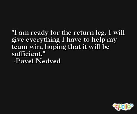 I am ready for the return leg. I will give everything I have to help my team win, hoping that it will be sufficient. -Pavel Nedved