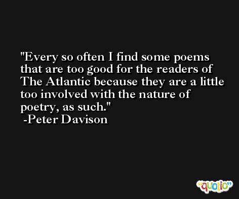 Every so often I find some poems that are too good for the readers of The Atlantic because they are a little too involved with the nature of poetry, as such. -Peter Davison