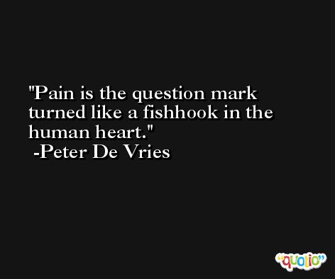 Pain is the question mark turned like a fishhook in the human heart. -Peter De Vries