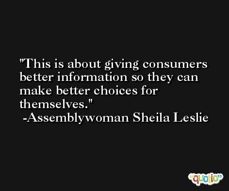 This is about giving consumers better information so they can make better choices for themselves. -Assemblywoman Sheila Leslie