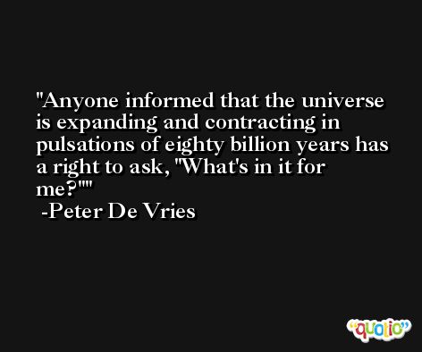 Anyone informed that the universe is expanding and contracting in pulsations of eighty billion years has a right to ask, 'What's in it for me?' -Peter De Vries